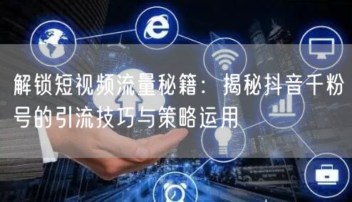 解锁短视频流量秘籍：揭秘抖音千粉号的引流技巧与策略运用