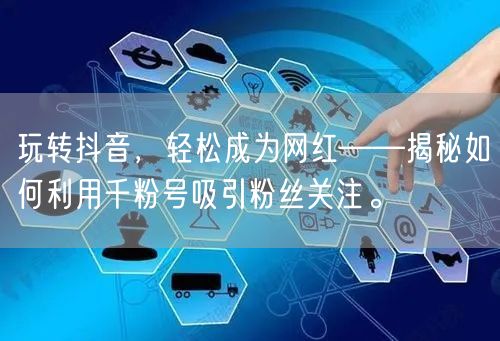 玩转抖音，轻松成为网红——揭秘如何利用千粉号吸引粉丝关注。