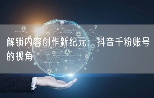解锁内容创作新纪元：抖音千粉账号的视角