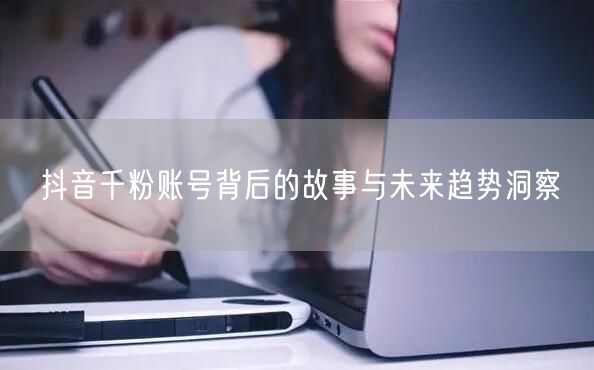 抖音千粉账号背后的故事与未来趋势洞察