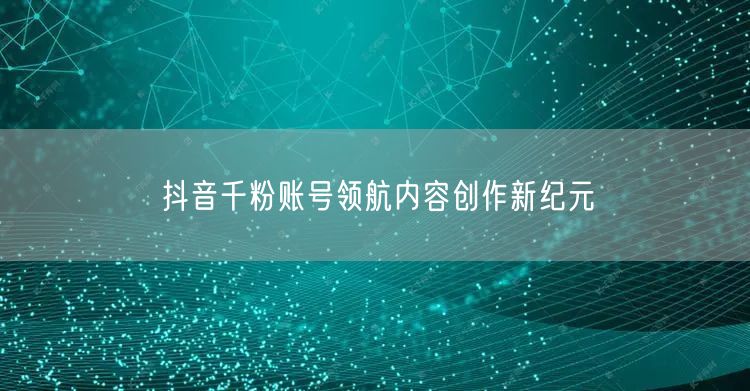 抖音千粉账号领航内容创作新纪元
