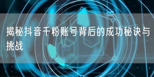 揭秘抖音千粉账号背后的成功秘诀与挑战