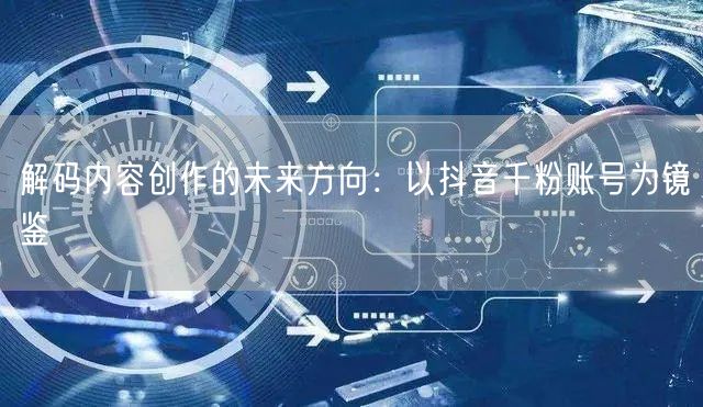 解码内容创作的未来方向：以抖音千粉账号为镜鉴