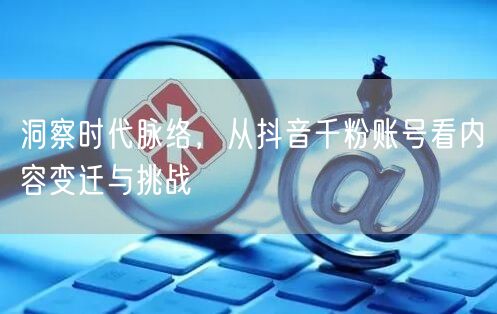 洞察时代脉络，从抖音千粉账号看内容变迁与挑战