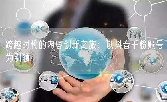 跨越时代的内容创新之旅：以抖音千粉账号为引领