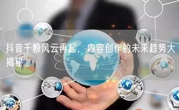 抖音千粉风云再起，内容创作的未来趋势大揭秘。