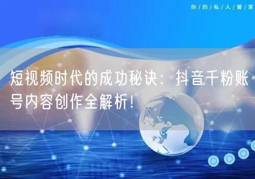 短视频时代的成功秘诀：抖音千粉账号内容创作全解析！