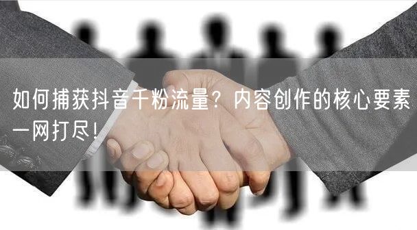 如何捕获抖音千粉流量？内容创作的核心要素一网打尽！