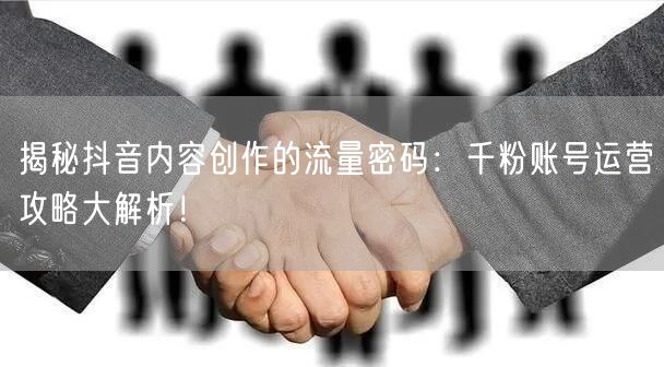 揭秘抖音内容创作的流量密码：千粉账号运营攻略大解析！