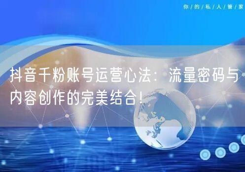 抖音千粉账号运营心法：流量密码与内容创作的完美结合！