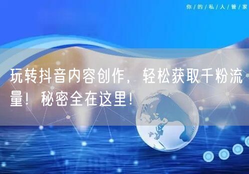 玩转抖音内容创作，轻松获取千粉流量！秘密全在这里！