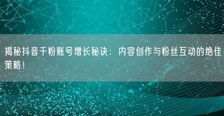 揭秘抖音千粉账号增长秘诀：内容创作与粉丝互动的绝佳策略！