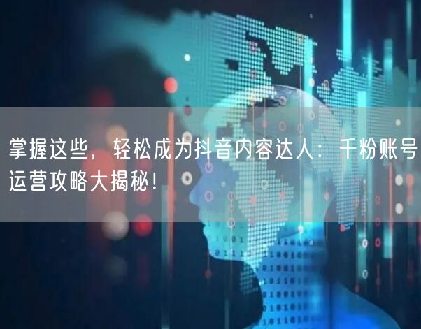 掌握这些，轻松成为抖音内容达人：千粉账号运营攻略大揭秘！