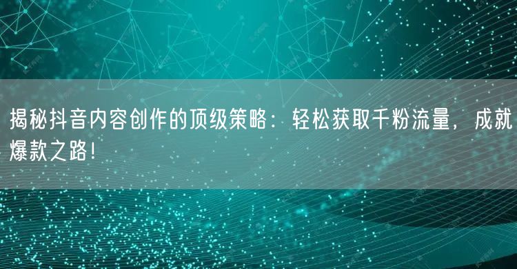 揭秘抖音内容创作的顶级策略：轻松获取千粉流量，成就爆款之路！