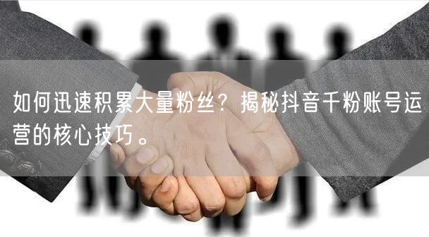 如何迅速积累大量粉丝？揭秘抖音千粉账号运营的核心技巧。