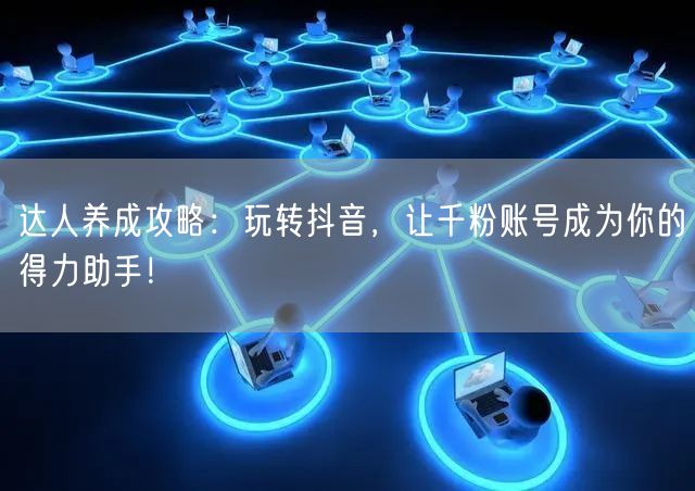 达人养成攻略：玩转抖音，让千粉账号成为你的得力助手！