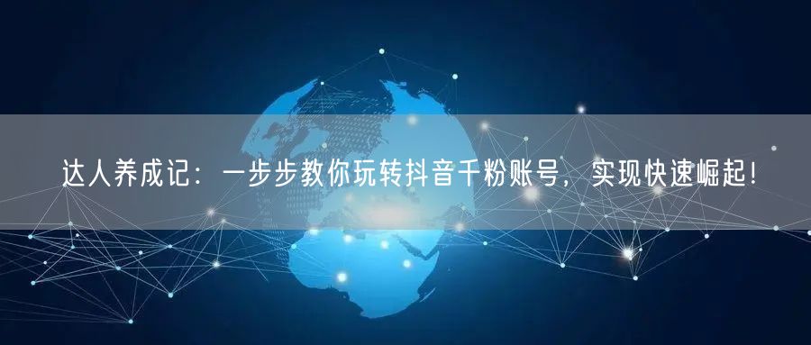 达人养成记：一步步教你玩转抖音千粉账号，实现快速崛起！