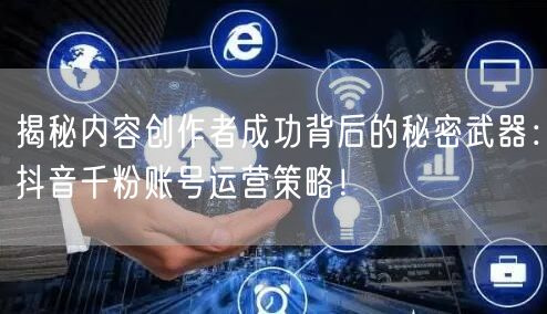 揭秘内容创作者成功背后的秘密武器：抖音千粉账号运营策略！