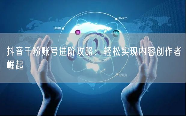 抖音千粉账号进阶攻略：轻松实现内容创作者崛起