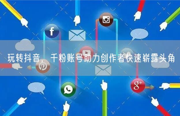 玩转抖音，千粉账号助力创作者快速崭露头角