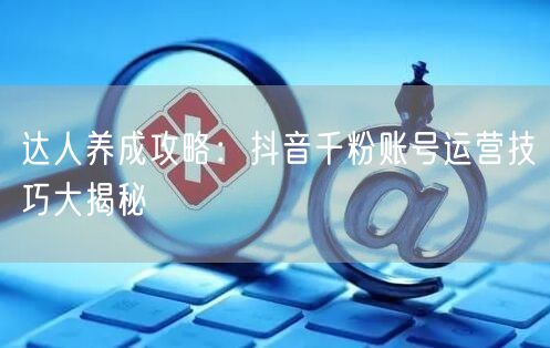 达人养成攻略：抖音千粉账号运营技巧大揭秘