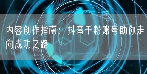 内容创作指南：抖音千粉账号助你走向成功之路