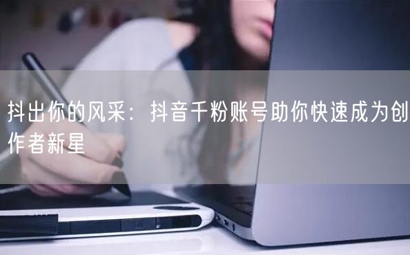 抖出你的风采：抖音千粉账号助你快速成为创作者新星