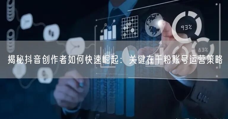 揭秘抖音创作者如何快速崛起：关键在千粉账号运营策略