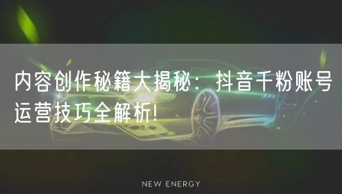 内容创作秘籍大揭秘：抖音千粉账号运营技巧全解析!