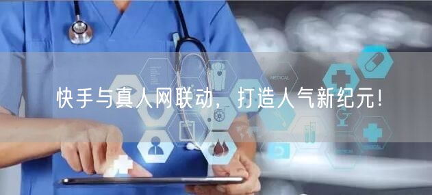 快手与真人网联动，打造人气新纪元！