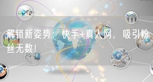解锁新姿势：快手+真人网，吸引粉丝无数！