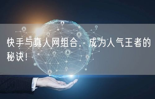 快手与真人网组合，成为人气王者的秘诀！