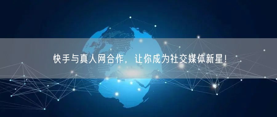 快手与真人网合作，让你成为社交媒体新星！