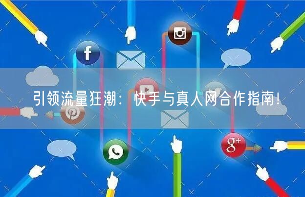 引领流量狂潮：快手与真人网合作指南！