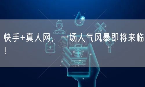 快手+真人网，一场人气风暴即将来临！