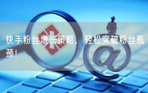快手粉丝增长策略，轻松突破粉丝瓶颈！