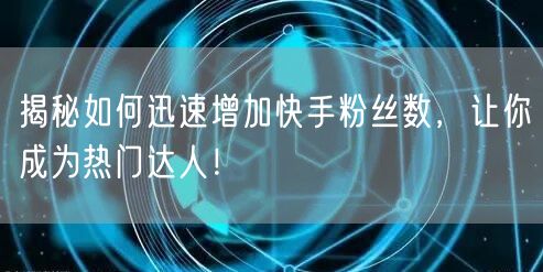 揭秘如何迅速增加快手粉丝数，让你成为热门达人！