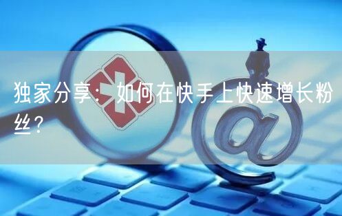 独家分享：如何在快手上快速增长粉丝？