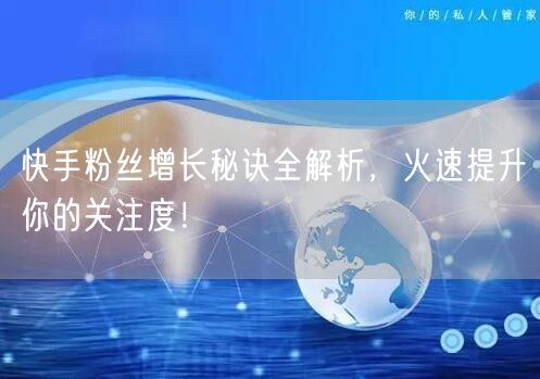 快手粉丝增长秘诀全解析，火速提升你的关注度！