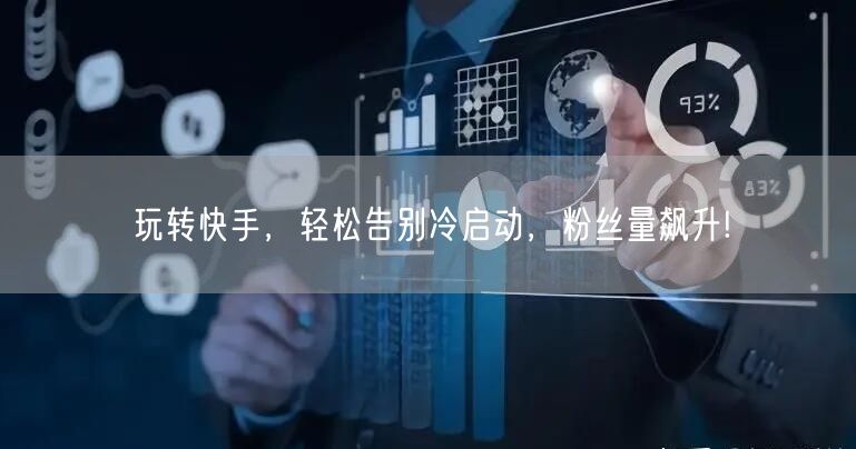 玩转快手，轻松告别冷启动，粉丝量飙升!