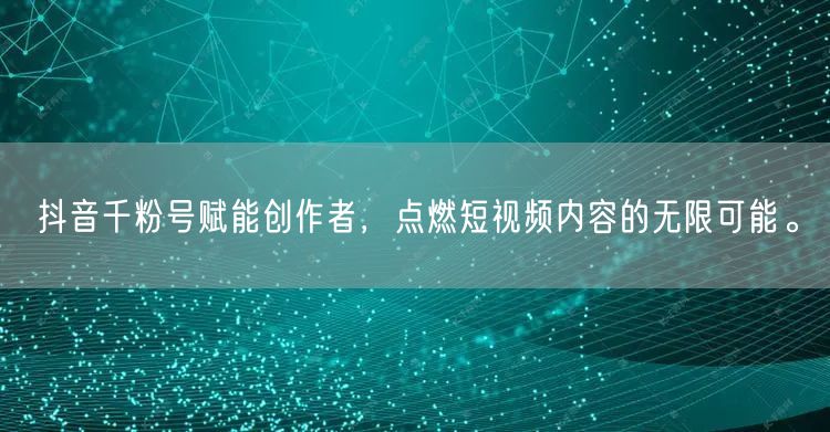 抖音千粉号赋能创作者，点燃短视频内容的无限可能。