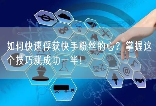 如何快速俘获快手粉丝的心？掌握这个技巧就成功一半！