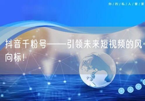抖音千粉号——引领未来短视频的风向标！