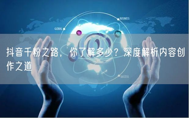 抖音千粉之路，你了解多少？深度解析内容创作之道