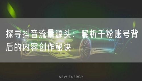 探寻抖音流量源头：解析千粉账号背后的内容创作秘诀