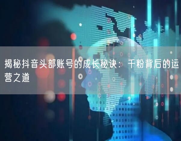 揭秘抖音头部账号的成长秘诀：千粉背后的运营之道