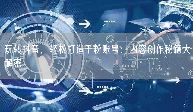 玩转抖音，轻松打造千粉账号：内容创作秘籍大解密！