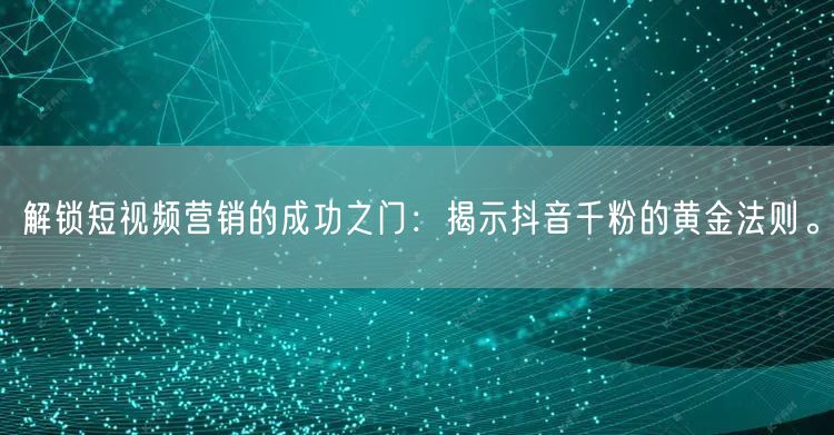 解锁短视频营销的成功之门：揭示抖音千粉的黄金法则。