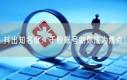 抖出知名度：千粉账号助你成为焦点！