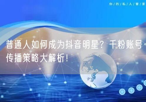 普通人如何成为抖音明星？千粉账号传播策略大解析！